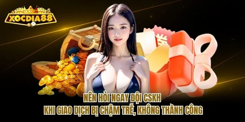 Nên hỏi ngay đội CSKH khi giao dịch bị chậm trễ, không thành công Nên hỏi ngay đội CSKH khi giao dịch bị chậm trễ, không thành công