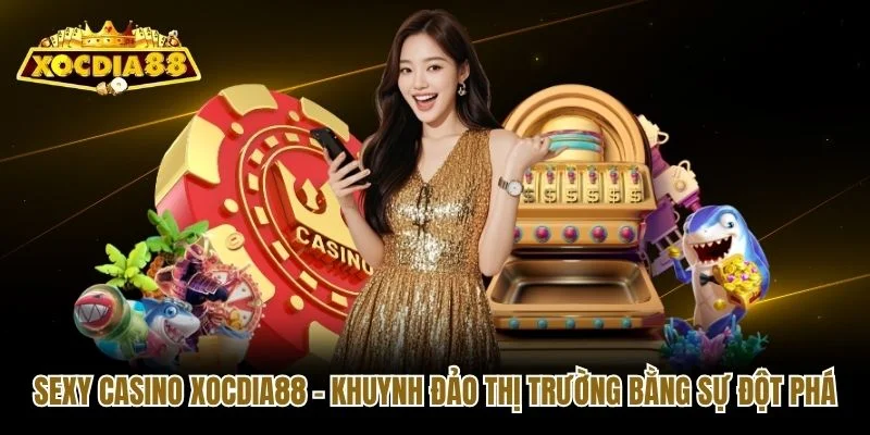 Sexy Casino Xocdia88 - Khuynh Đảo Thị Trường Bằng Sự Đột Phá